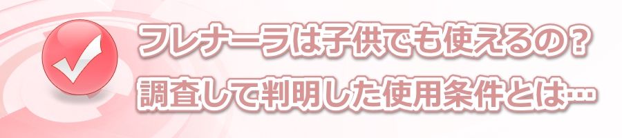 フレナーラは子供でも使えるの?調査して判明した使用条件とは…